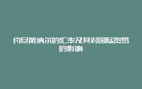 约旦第纳尔的汇率及其对国际贸易的影响