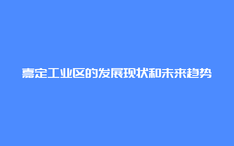 嘉定工业区的发展现状和未来趋势