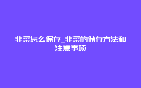 韭菜怎么保存_韭菜的储存方法和注意事项