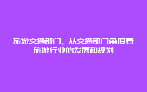 旅游交通部门，从交通部门角度看旅游行业的发展和规划