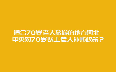 适合70岁老人旅游的地方河北 中央对70岁以上老人补贴政策？