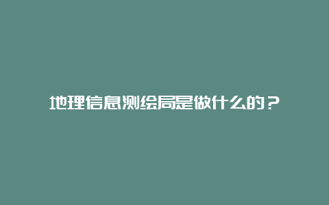 地理信息测绘局是做什么的？