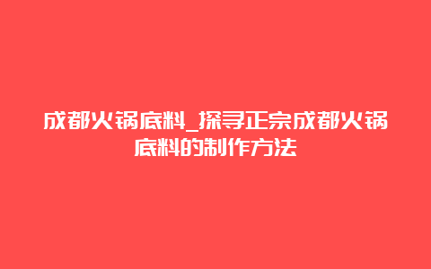 成都火锅底料_探寻正宗成都火锅底料的制作方法