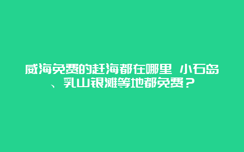 威海免费的赶海都在哪里 小石岛、乳山银滩等地都免费？