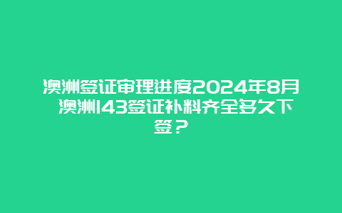 澳洲签证审理进度2024年8月 澳洲143签证补料齐全多久下签？