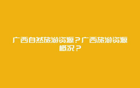 广西自然旅游资源？广西旅游资源概况？