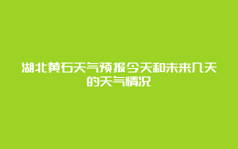 湖北黄石天气预报今天和未来几天的天气情况