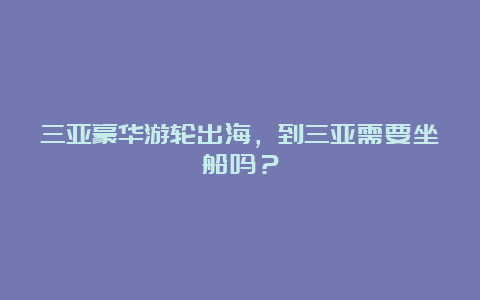 三亚豪华游轮出海，到三亚需要坐船吗？