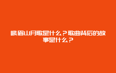 峨眉山月歌是什么？歌曲背后的故事是什么？