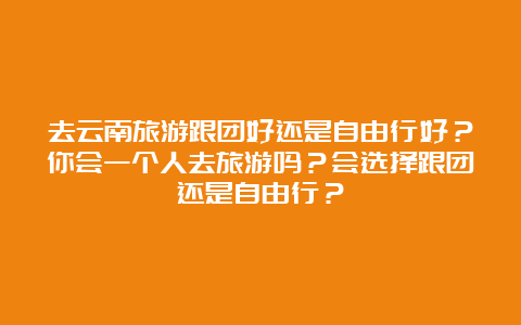 去云南旅游跟团好还是自由行好？你会一个人去旅游吗？会选择跟团还是自由行？