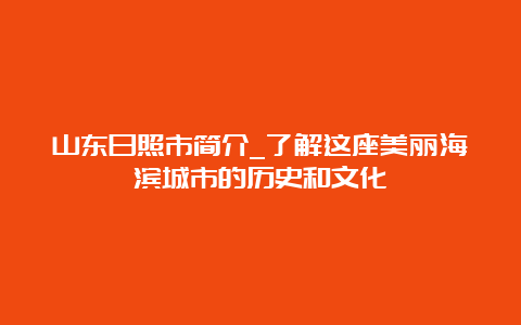 山东日照市简介_了解这座美丽海滨城市的历史和文化