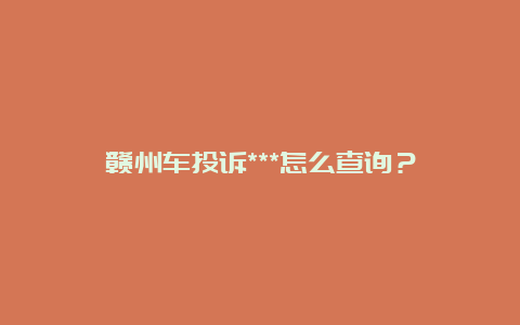 赣州车投诉***怎么查询？