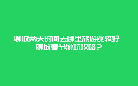 聊城两天时间去哪里旅游比较好 聊城春节游玩攻略？