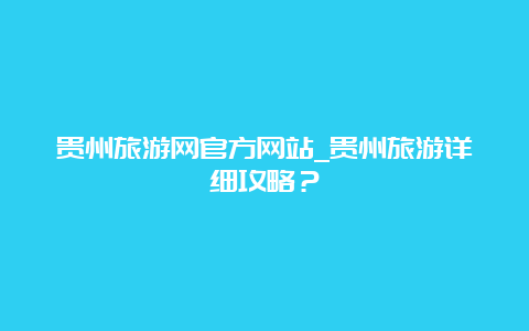 贵州旅游网官方网站_贵州旅游详细攻略？