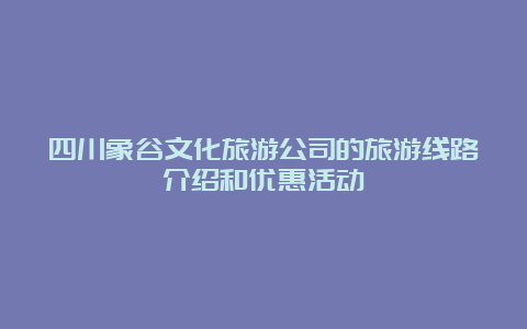 四川象谷文化旅游公司的旅游线路介绍和优惠活动