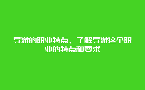 导游的职业特点，了解导游这个职业的特点和要求