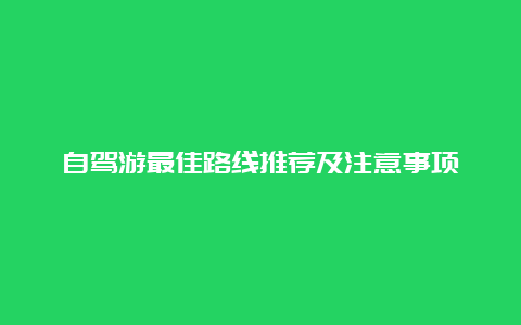 自驾游最佳路线推荐及注意事项