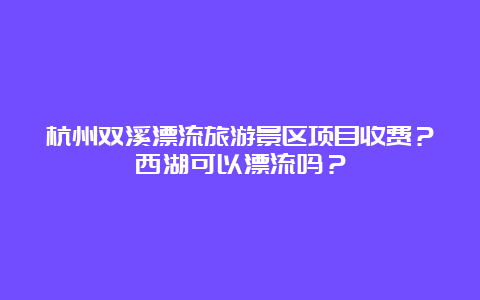 杭州双溪漂流旅游景区项目收费？西湖可以漂流吗？