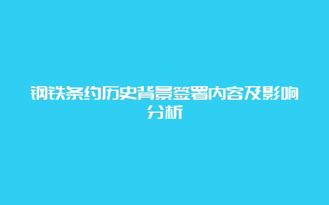 钢铁条约历史背景签署内容及影响分析