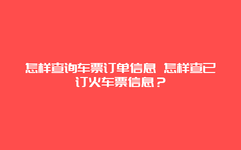 怎样查询车票订单信息 怎样查已订火车票信息？