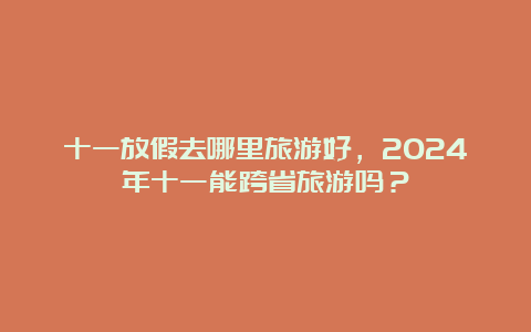 十一放假去哪里旅游好，2024年十一能跨省旅游吗？