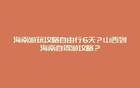 海南游玩攻略自由行6天？山西到海南自驾游攻略？