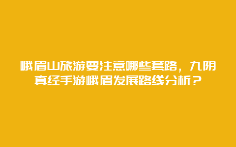 峨眉山旅游要注意哪些套路，九阴真经手游峨眉发展路线分析？