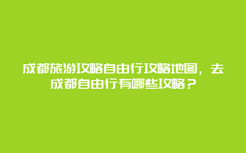 成都旅游攻略自由行攻略地图，去成都自由行有哪些攻略？