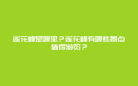 莲花峰是哪里？莲花峰有哪些景点值得游览？