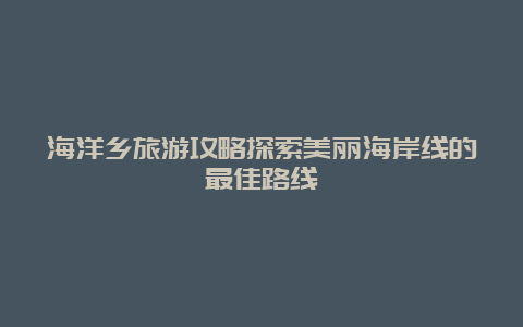 海洋乡旅游攻略探索美丽海岸线的最佳路线