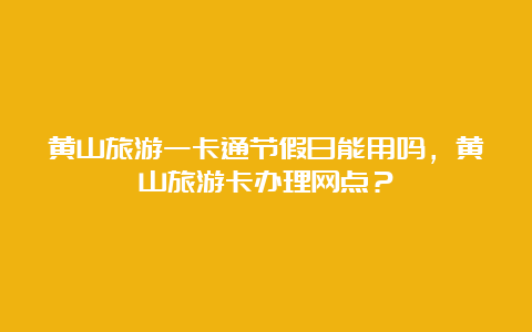 黄山旅游一卡通节假日能用吗，黄山旅游卡办理网点？