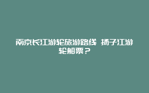 南京长江游轮旅游路线 扬子江游轮船票？