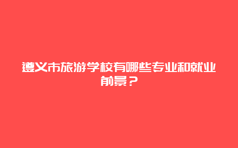 遵义市旅游学校有哪些专业和就业前景？