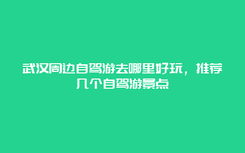 武汉周边自驾游去哪里好玩，推荐几个自驾游景点