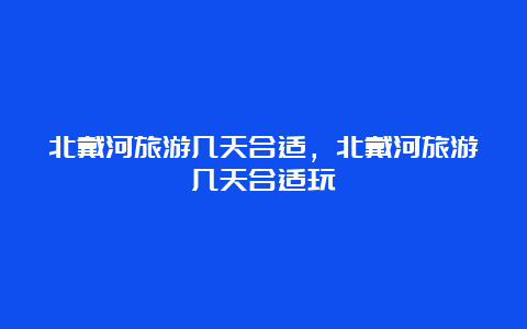 北戴河旅游几天合适，北戴河旅游几天合适玩