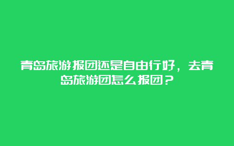 青岛旅游报团还是自由行好，去青岛旅游团怎么报团？