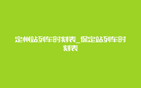 定州站列车时刻表_保定站列车时刻表