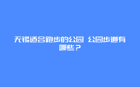 无锡适合跑步的公园 公园步道有哪些？