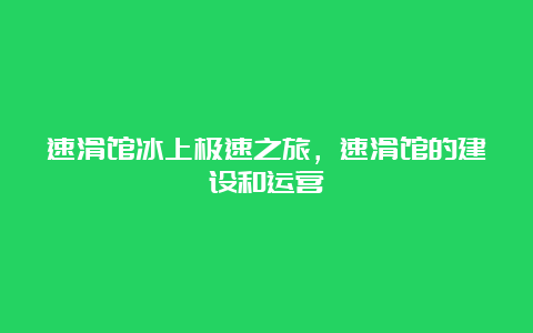 速滑馆冰上极速之旅，速滑馆的建设和运营