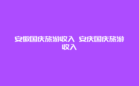 安徽国庆旅游收入 安庆国庆旅游收入