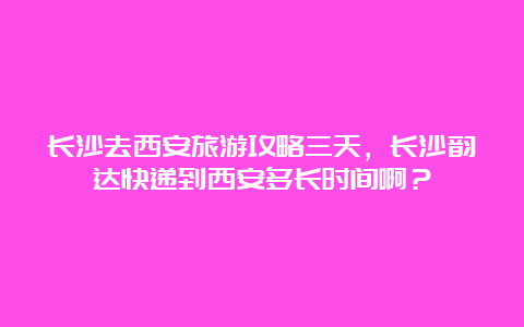 长沙去西安旅游攻略三天，长沙韵达快递到西安多长时间啊？