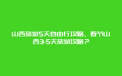 山西旅游5天自由行攻略，春节山西3-5天旅游攻略？