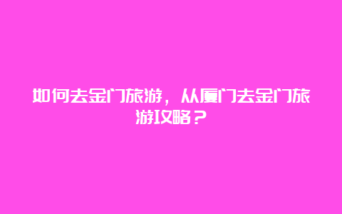 如何去金门旅游，从厦门去金门旅游攻略？