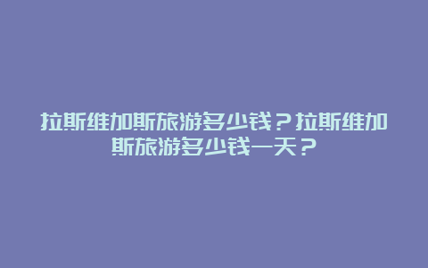 拉斯维加斯旅游多少钱？拉斯维加斯旅游多少钱一天？