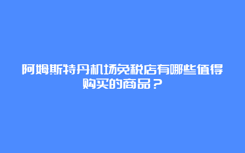 阿姆斯特丹机场免税店有哪些值得购买的商品？