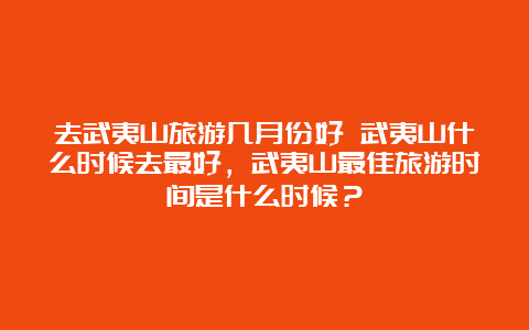 去武夷山旅游几月份好 武夷山什么时候去最好，武夷山最佳旅游时间是什么时候？