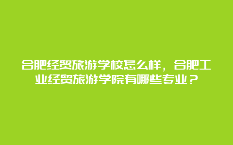 合肥经贸旅游学校怎么样，合肥工业经贸旅游学院有哪些专业？