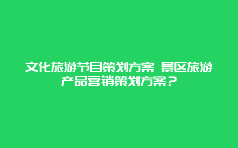 文化旅游节目策划方案 景区旅游产品营销策划方案？