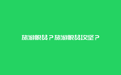 旅游脱贫？旅游脱贫攻坚？