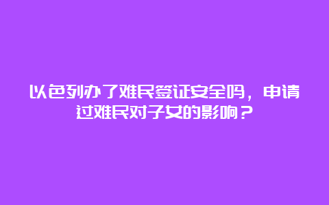 以色列办了难民签证安全吗，申请过难民对子女的影响？